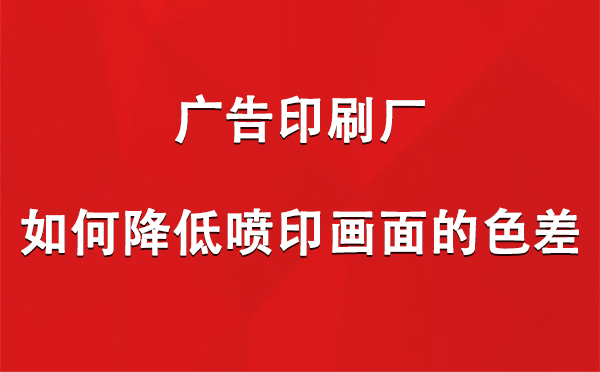 宁县广告宁县印刷厂如何降低喷印画面的色差