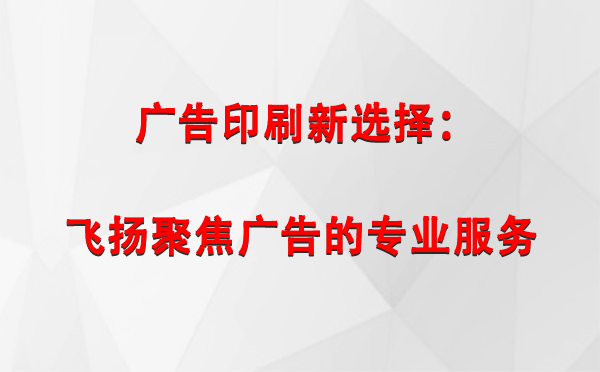 宁县广告印刷新选择：飞扬聚焦广告的专业服务